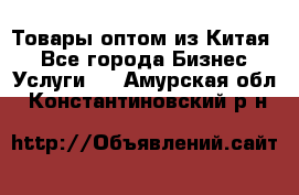 Товары оптом из Китая  - Все города Бизнес » Услуги   . Амурская обл.,Константиновский р-н